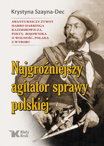 Najgroźniejszy agitator sprawy polskiej. Awanturniczy żywot Harro Harringa Kazimirowicza, poety, bojownika o wolność, Polaka z wyboru.